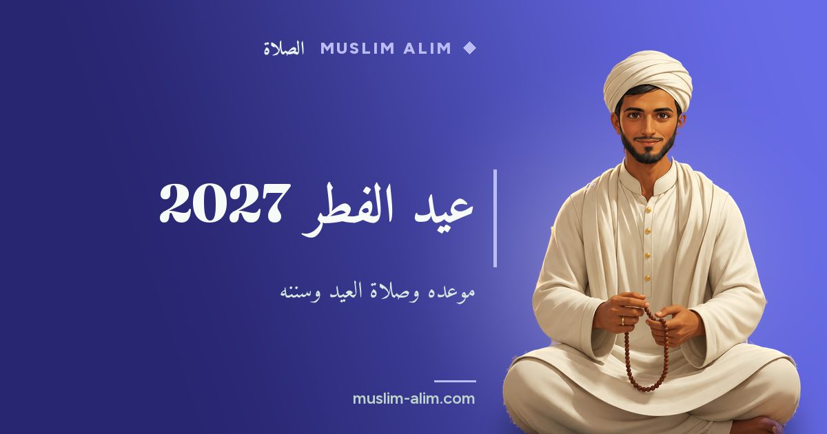 عيد الفطر 2027: موعده وصلاة العيد خطوة بخطوة وزكاة الفطر التي تُخرج قبلها، على Muslim Alim